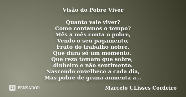 Visão do Pobre Viver Quanto vale viver? Como contamos o tempo? Mês a mês conta o pobre, Vendo o seu pagamento, Fruto do trabalho nobre, Que dura só um momento. ... Frase de Marcelo ULisses Cordeiro.