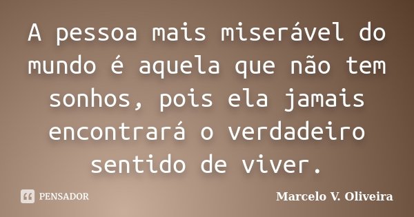A pessoa mais miserável do mundo é aquela que não tem sonhos, pois ela jamais encontrará o verdadeiro sentido de viver.... Frase de Marcelo V. Oliveira.