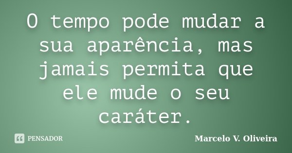 O tempo pode mudar a sua aparência, mas jamais permita que ele mude o seu caráter.... Frase de Marcelo V. Oliveira.