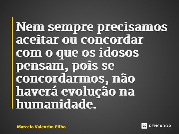 ⁠Nem sempre precisamos aceitar ou concordar com o que os idosos pensam, pois se concordarmos, não haverá evolução na humanidade.... Frase de Marcelo Valentim Filho.