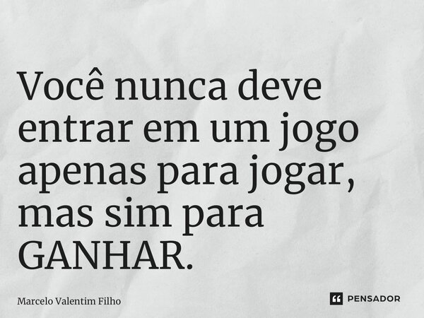 ⁠Você nunca deve entrar em um jogo apenas para jogar, mas sim para GANHAR.... Frase de Marcelo Valentim Filho.