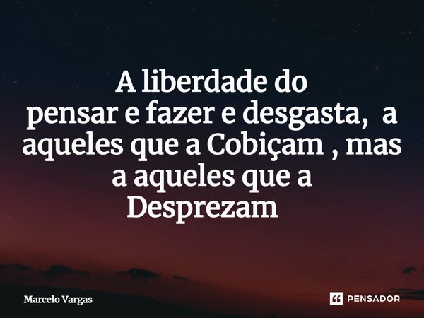A liberdade do pensar e fazer e desgasta, a aqueles que a Cobiçam , mas a aqueles que a Desprezam ⁠... Frase de Marcelo Vargas.
