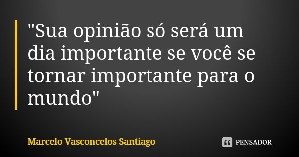 "Sua opinião só será um dia importante se você se tornar importante para o mundo"... Frase de Marcelo Vasconcelos Santiago.