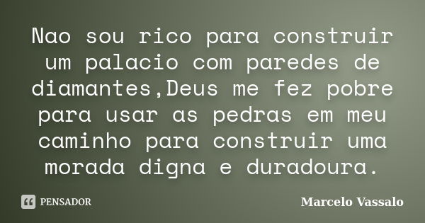 Nao sou rico para construir um palacio com paredes de diamantes,Deus me fez pobre para usar as pedras em meu caminho para construir uma morada digna e duradoura... Frase de Marcelo Vassalo.