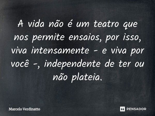 ⁠A vida não é um teatro que nos permite ensaios, por isso, viva intensamente - e viva por você -, independente de ter ou não plateia.... Frase de Marcelo Verdinatto.