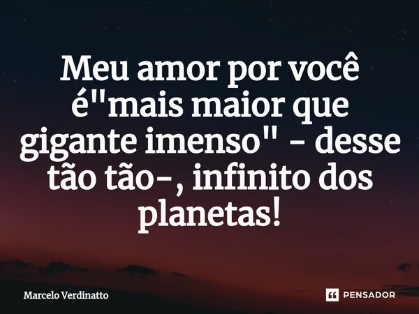 ⁠Meu amor por você é "mais maior que gigante imenso" - desse tão tão-, infinito dos planetas!... Frase de Marcelo Verdinatto.