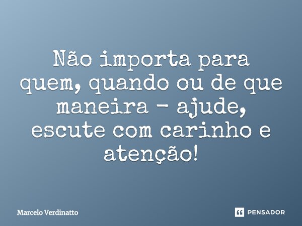 ⁠Não importa para quem, quando ou de que maneira - ajude, escute com carinho e atenção!... Frase de Marcelo Verdinatto.