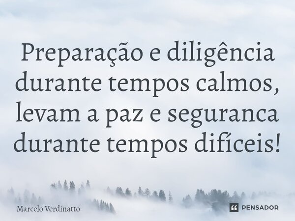 ⁠Preparação e diligência durante tempos calmos, levam a paz e seguranca durante tempos difíceis!... Frase de Marcelo Verdinatto.