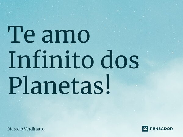 ⁠Te amo Infinito dos Planetas!... Frase de Marcelo Verdinatto.