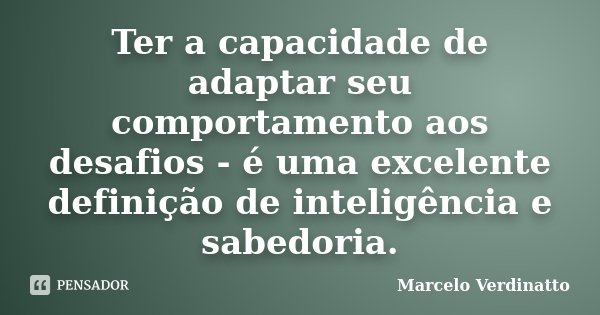 Ter a capacidade de adaptar seu comportamento aos desafios - é uma excelente definição de inteligência e sabedoria.... Frase de Marcelo Verdinatto.