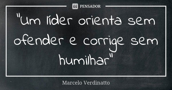 “Um líder orienta sem ofender e corrige sem humilhar”... Frase de Marcelo Verdinatto.