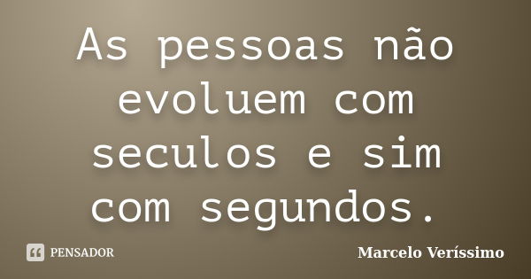 As pessoas não evoluem com seculos e sim com segundos.... Frase de Marcelo Veríssimo.