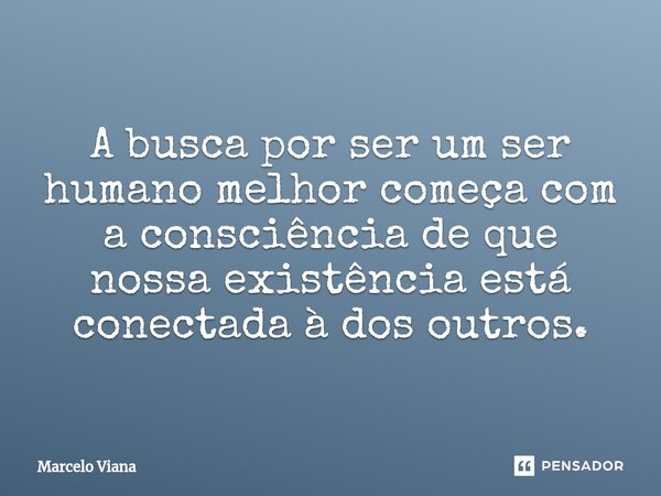 A busca por ser um ser humano melhor começa com a consciência de que nossa existência está conectada à dos outros.... Frase de Marcelo Viana.