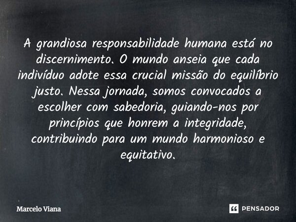 ⁠A grandiosa responsabilidade humana está no discernimento. O mundo anseia que cada indivíduo adote essa crucial missão do equilíbrio justo. Nessa jornada, somo... Frase de Marcelo Viana.