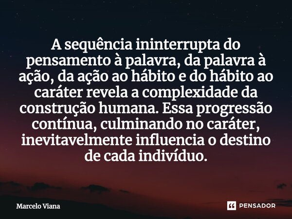 ⁠A sequência ininterrupta do pensamento à palavra, da palavra à ação, da ação ao hábito e do hábito ao caráter revela a complexidade da construção humana. Essa ... Frase de Marcelo Viana.