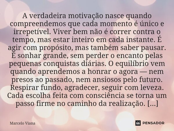 A verdadeira motivação nasce quando compreendemos que cada momento é único e irrepetível. Viver bem não é correr contra o tempo, mas estar inteiro em cada insta... Frase de Marcelo Viana.