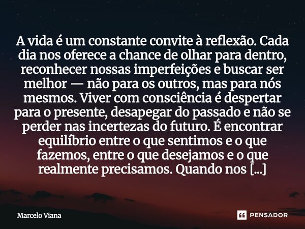 A vida é um constante convite à reflexão. Cada dia nos oferece a chance de olhar para dentro, reconhecer nossas imperfeições e buscar ser melhor — não para os o... Frase de Marcelo Viana.