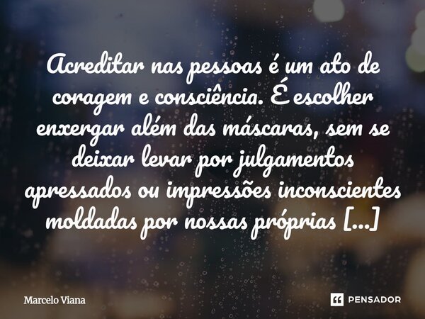 Acreditar nas pessoas é um ato de coragem e consciência. É escolher enxergar além das máscaras, sem se deixar levar por julgamentos apressados ou impressões inc... Frase de Marcelo Viana.