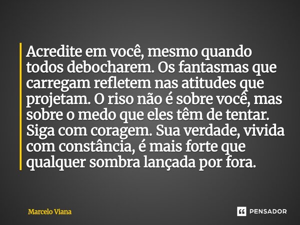 Acredite em você, mesmo quando todos debocharem. Os fantasmas que carregam refletem nas atitudes que projetam. O riso não é sobre você, mas sobre o medo que el... Frase de Marcelo Viana.