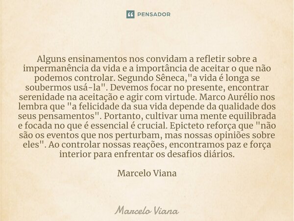 ⁠Alguns ensinamentos nos convidam a refletir sobre a impermanência da vida e a importância de aceitar o que não podemos controlar. Segundo Sêneca, "a vida ... Frase de Marcelo Viana.