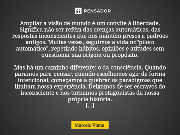 Ampliar a visão de mundo é um convite à liberdade. Significa não ser refém das crenças automáticas, das respostas inconscientes que nos mantêm presos a padrões ... Frase de Marcelo Viana.