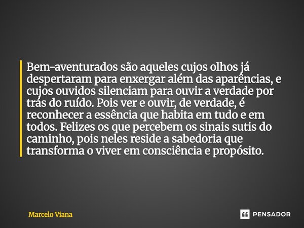 Bem-aventurados são aqueles cujos olhos já despertaram para enxergar além das aparências, e cujos ouvidos silenciam para ouvir a verdade por trás do ruído. Pois... Frase de Marcelo Viana.