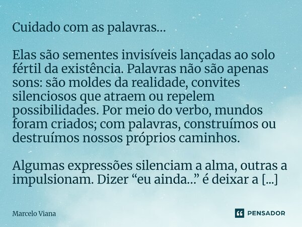 Cuidado com as palavras… Elas são sementes invisíveis lançadas ao solo fértil da existência. Palavras não são apenas sons: são moldes da realidade, convites sil... Frase de Marcelo Viana.