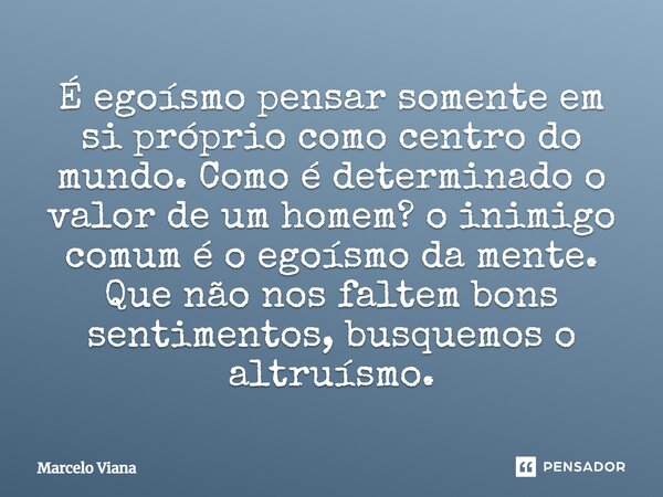 ⁠É egoísmo pensar somente em si próprio como centro do mundo. Como é determinado o valor de um homem? o inimigo comum é o egoísmo da mente. Que não nos faltem b... Frase de Marcelo Viana.