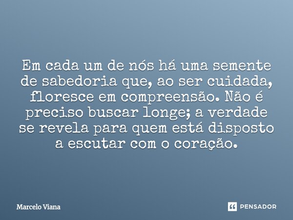 Em cada um de nós há uma semente de sabedoria que, ao ser cuidada, floresce em compreensão. Não é preciso buscar longe; a verdade se revela para quem está dispo... Frase de Marcelo Viana.