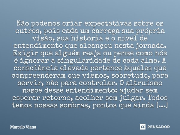 Não podemos criar expectativas sobre os outros, pois cada um carrega sua própria visão, sua história e o nível de entendimento que alcançou nesta jornada. Exigi... Frase de Marcelo Viana.