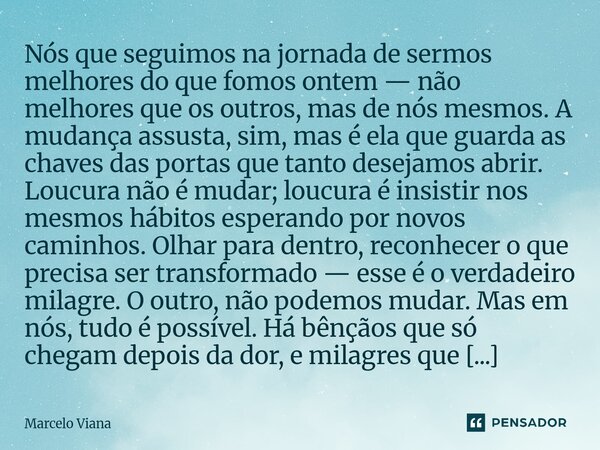 Nós que seguimos na jornada de sermos melhores do que fomos ontem — não melhores que os outros, mas de nós mesmos. A mudança assusta, sim, mas é ela que guarda ... Frase de Marcelo Viana.