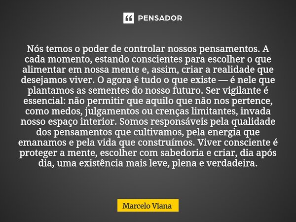 Nós temos o poder de controlar nossos pensamentos. A cada momento, estando conscientes para escolher o que alimentar em nossa mente e, assim, criar a realidade ... Frase de Marcelo Viana.