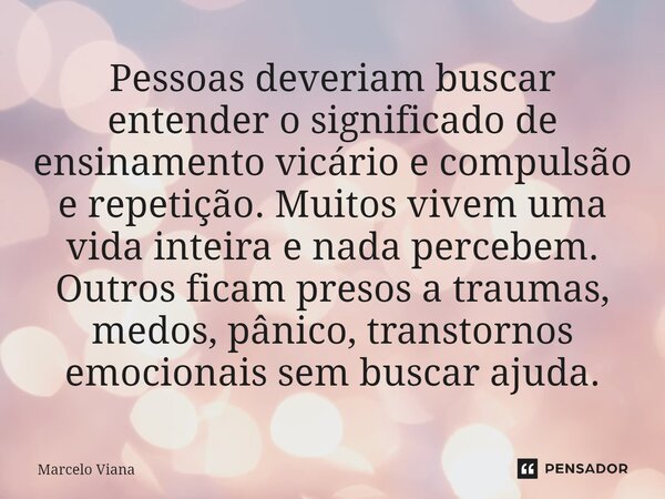 ⁠Pessoas deveriam buscar entender o significado de ensinamento vicário e compulsão e repetição. Muitos vivem uma vida inteira e nada percebem. Outros ficam pres... Frase de Marcelo Viana.