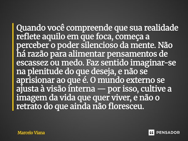 Quando você compreende que sua realidade reflete aquilo em que foca, começa a perceber o poder silencioso da mente. Não há razão para alimentar pensamentos de ... Frase de Marcelo Viana.