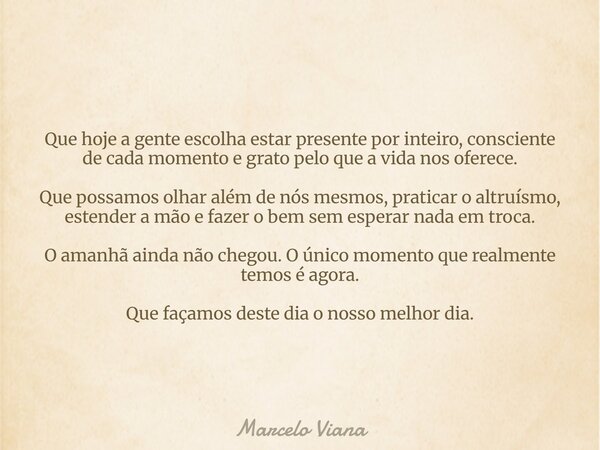 Que hoje a gente escolha estar presente por inteiro, consciente de cada momento e grato pelo que a vida nos oferece. Que possamos olhar além de nós mesmos, prat... Frase de Marcelo Viana.
