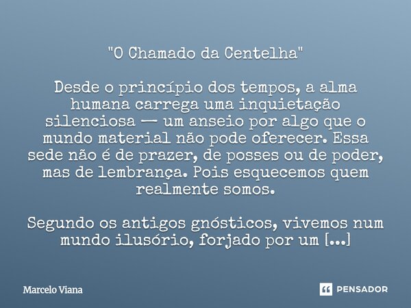 "O Chamado da Centelha" Desde o princípio dos tempos, a alma humana carrega uma inquietação silenciosa — um anseio por algo que o mundo material não p... Frase de Marcelo Viana.