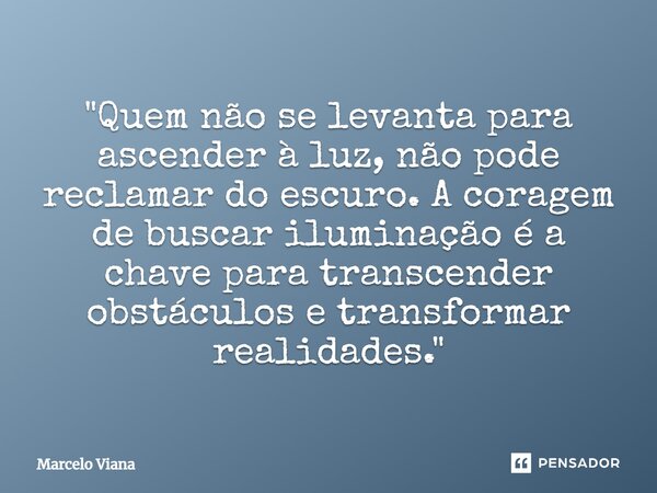 ⁠"Quem não se levanta para ascender à luz, não pode reclamar do escuro. A coragem de buscar iluminação é a chave para transcender obstáculos e transformar ... Frase de Marcelo Viana.