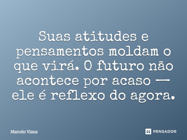 ⁠Suas atitudes e pensamentos moldam o que virá. O futuro não acontece por acaso — ele é reflexo do agora.... Frase de Marcelo Viana.