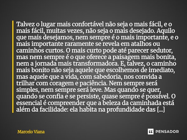 Talvez o lugar mais confortável não seja o mais fácil, e o mais fácil, muitas vezes, não seja o mais desejado. Aquilo que mais desejamos, nem sempre é o mais i... Frase de Marcelo Viana.