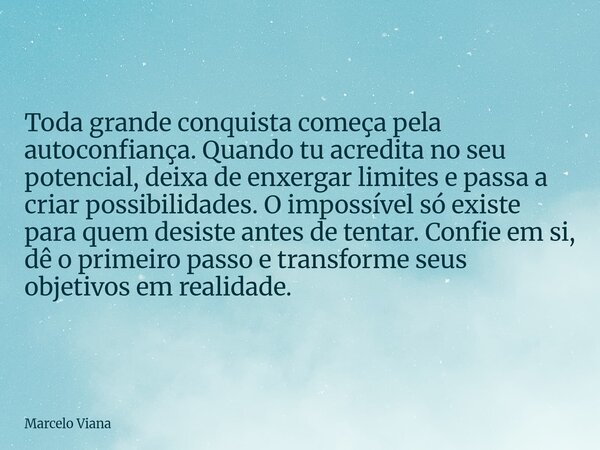 Toda grande conquista começa pela autoconfiança. Quando tu acredita no seu potencial, deixa de enxergar limites e passa a criar possibilidades. O impossível só ... Frase de Marcelo Viana.