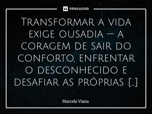 Transformar a vida exige ousadia — a coragem de sair do conforto, enfrentar o desconhecido e desafiar as próprias limitações. Mas a ousadia, por si só, não bast... Frase de Marcelo Viana.
