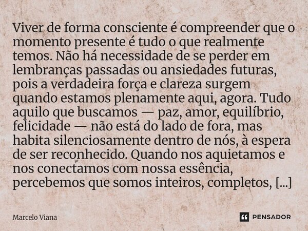 ⁠Viver de forma consciente é compreender que o momento presente é tudo o que realmente temos. Não há necessidade de se perder em lembranças passadas ou ansiedad... Frase de Marcelo Viana.