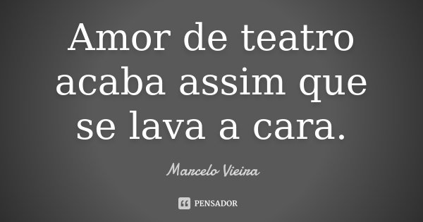 Amor de teatro acaba assim que se lava a cara.... Frase de Marcelo Vieira.