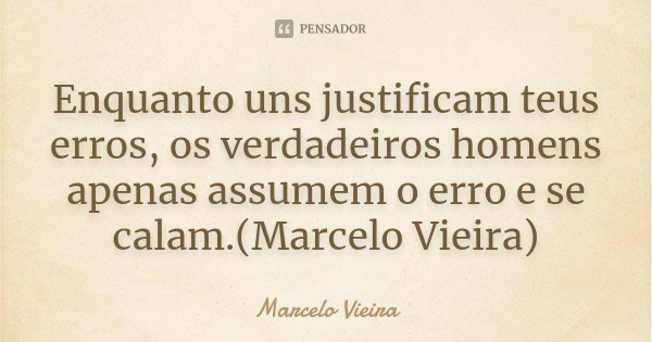 Enquanto uns justificam teus erros, os verdadeiros homens apenas assumem o erro e se calam.(Marcelo Vieira)... Frase de Marcelo Vieira.