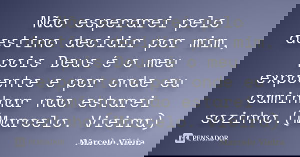 Não esperarei pelo destino decidir por mim, pois Deus é o meu expoente e por onde eu caminhar não estarei sozinho.(Marcelo. Vieira)... Frase de Marcelo Vieira.