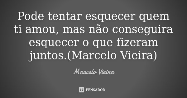 Pode tentar esquecer quem ti amou, mas não conseguira esquecer o que fizeram juntos.(Marcelo Vieira)... Frase de Marcelo Vieira.