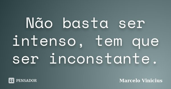 Não basta ser intenso, tem que ser inconstante.... Frase de Marcelo Vinicius.