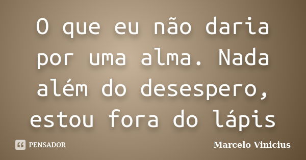 O que eu não daria por uma alma. Nada além do desespero, estou fora do lápis... Frase de Marcelo Vinicius.