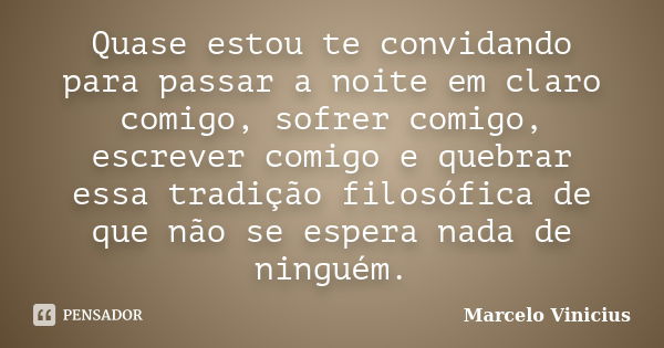 Quase estou te convidando para passar a noite em claro comigo, sofrer comigo, escrever comigo e quebrar essa tradição filosófica de que não se espera nada de ni... Frase de Marcelo Vinicius.