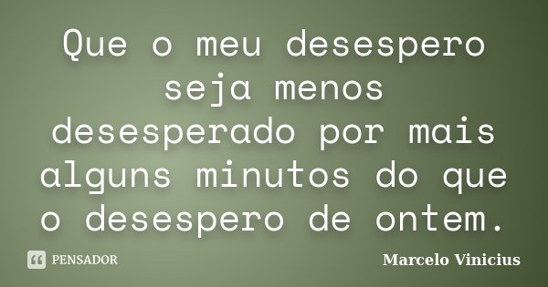 Que o meu desespero seja menos desesperado por mais alguns minutos do que o desespero de ontem.... Frase de Marcelo Vinicius.